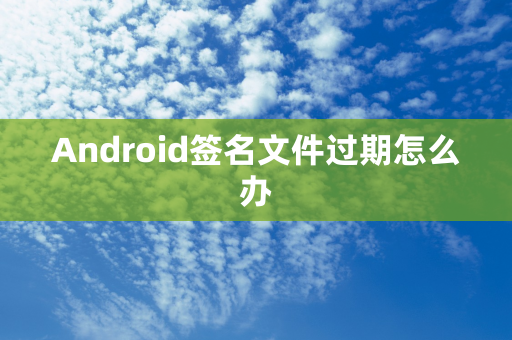 Android签名文件过期怎么办