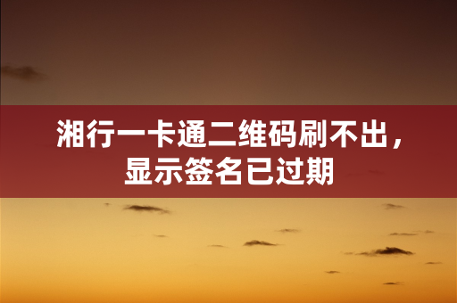 湘行一卡通二维码刷不出，显示签名已过期