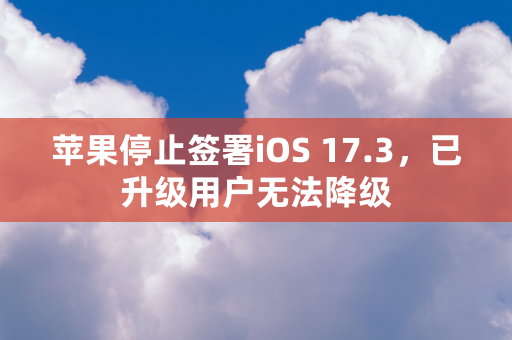 苹果停止签署iOS 17.3，已升级用户无法降级