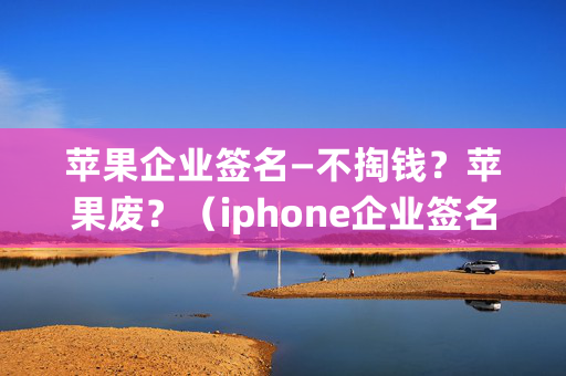 苹果企业签名—不掏钱？苹果废？（iphone企业签名过期怎么办）