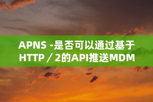 APNS -是否可以通过基于HTTP／2的API推送MDM分析的设备？