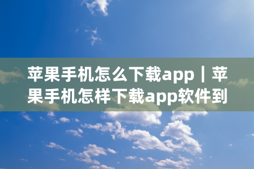 苹果手机怎么下载app｜苹果手机怎样下载app软件到手机