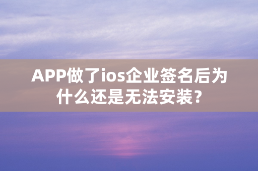 APP做了ios企业签名后为什么还是无法安装？