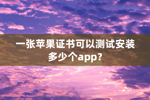 一张苹果证书可以测试安装多少个app？