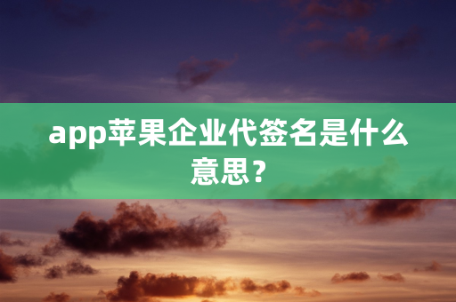 app苹果企业代签名是什么意思？