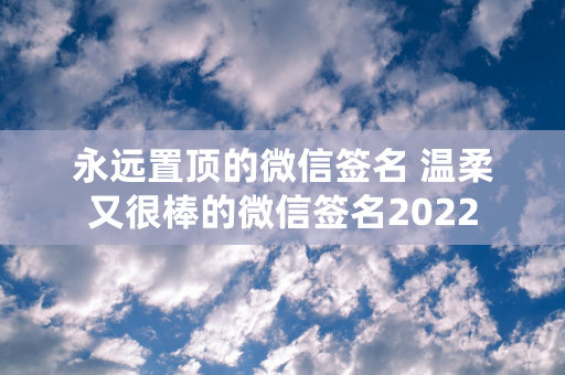 永远置顶的微信签名 温柔又很棒的微信签名2022