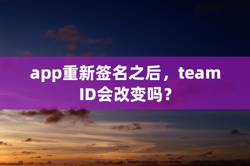 app重新签名之后，teamID会改变吗？