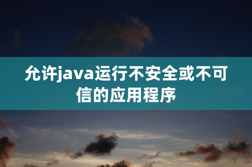 允许java运行不安全或不可信的应用程序