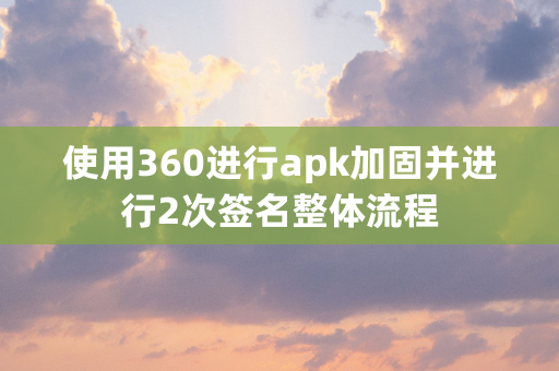 使用360进行apk加固并进行2次签名整体流程