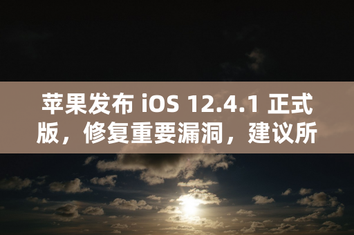 苹果发布 iOS 12.4.1 正式版，修复重要漏洞，建议所有用户安装