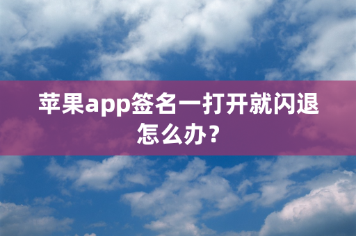 苹果app签名一打开就闪退怎么办？