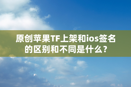 原创苹果TF上架和ios签名的区别和不同是什么？