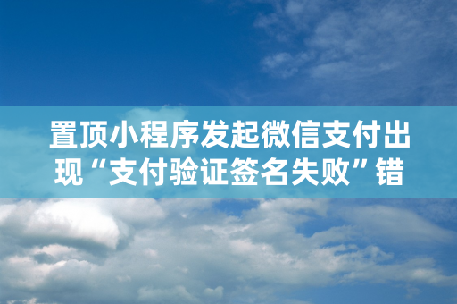 置顶小程序发起微信支付出现“支付验证签名失败”错误精选热门