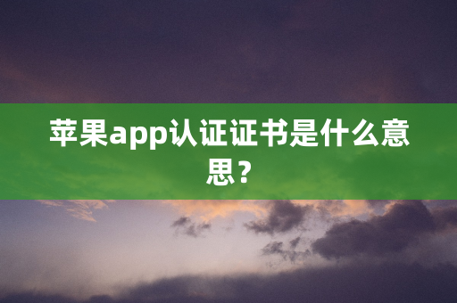 苹果app认证证书是什么意思？