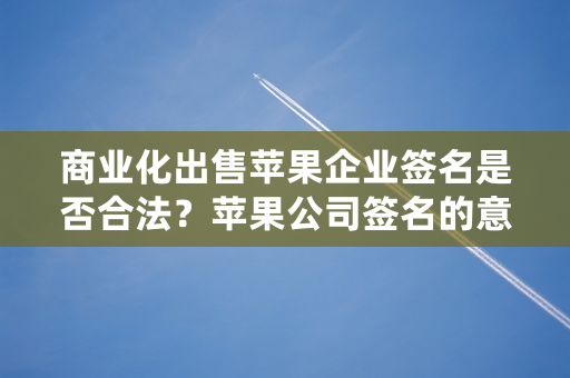 商业化出售苹果企业签名是否合法？苹果公司签名的意义和作用