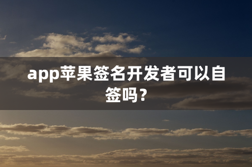 app苹果签名开发者可以自签吗？