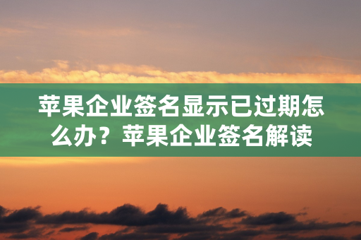 苹果企业签名显示已过期怎么办？苹果企业签名解读