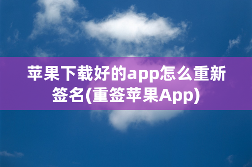 苹果下载好的app怎么重新签名(重签苹果App)