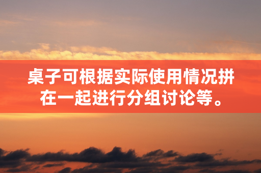 桌子可根据实际使用情况拼在一起进行分组讨论等。