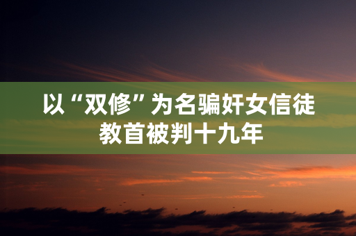 以“双修”为名骗奸女信徒 教首被判十九年