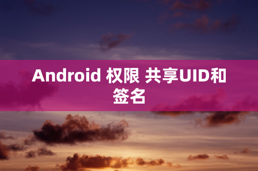 Android 权限 共享UID和签名