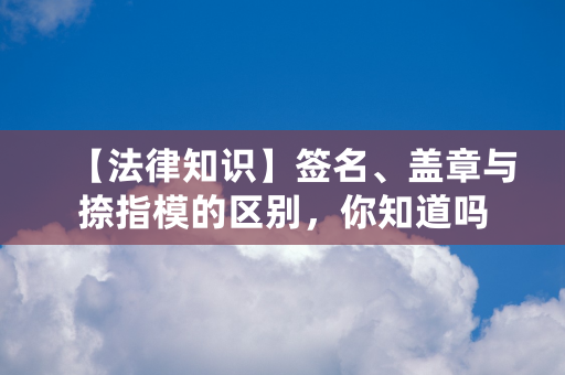 【法律知识】签名、盖章与捺指模的区别，你知道吗