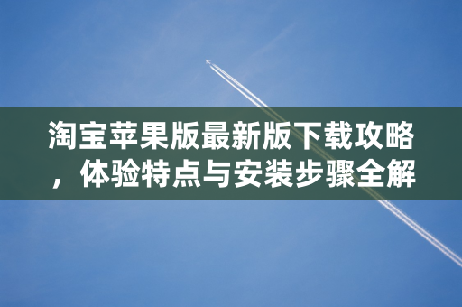 淘宝苹果版最新版下载攻略，体验特点与安装步骤全解析