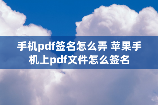 手机pdf签名怎么弄 苹果手机上pdf文件怎么签名