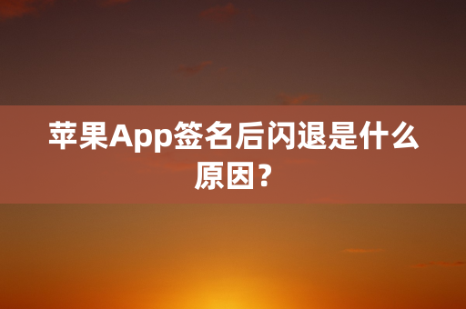 苹果App签名后闪退是什么原因？