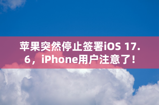 苹果突然停止签署iOS 17.6，iPhone用户注意了！