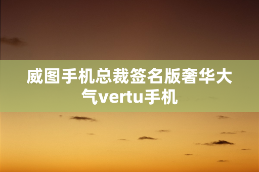 威图手机总裁签名版奢华大气vertu手机