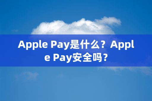 Apple Pay是什么？Apple Pay安全吗？