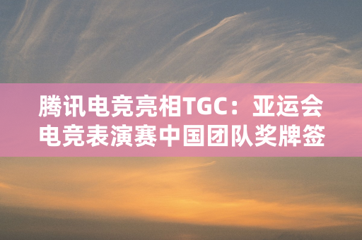 腾讯电竞亮相TGC：亚运会电竞表演赛中国团队奖牌签名服线下首展