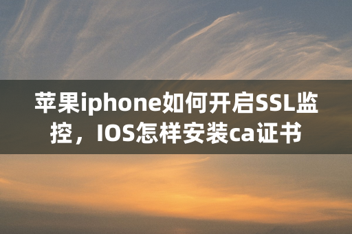 苹果iphone如何开启SSL监控，IOS怎样安装ca证书