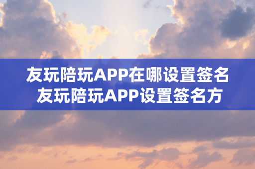 友玩陪玩APP在哪设置签名 友玩陪玩APP设置签名方法【详解】