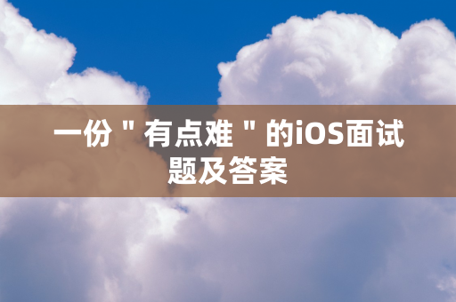 一份＂有点难＂的iOS面试题及答案