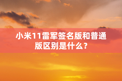 小米11雷军签名版和普通版区别是什么？