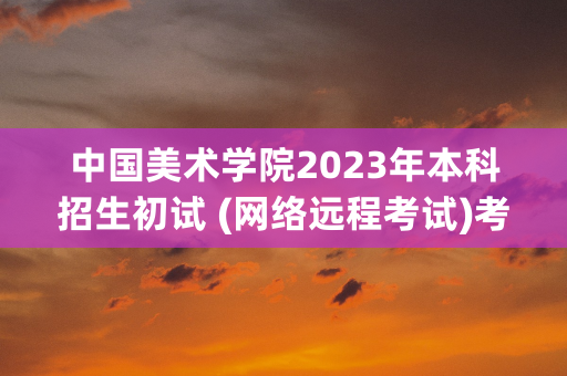 中国美术学院2023年本科招生初试 (网络远程考试)考生须知