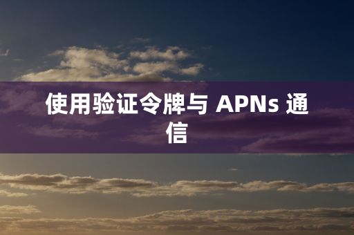 使用验证令牌与 APNs 通信