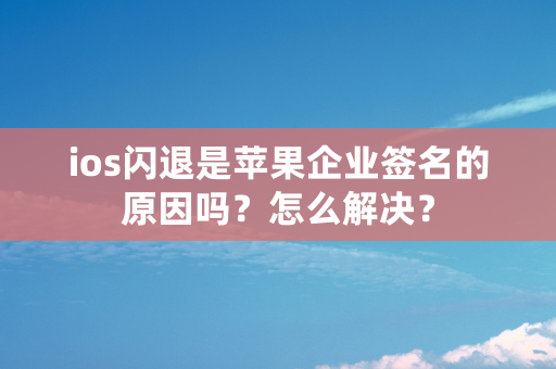 ios闪退是苹果企业签名的原因吗？怎么解决？