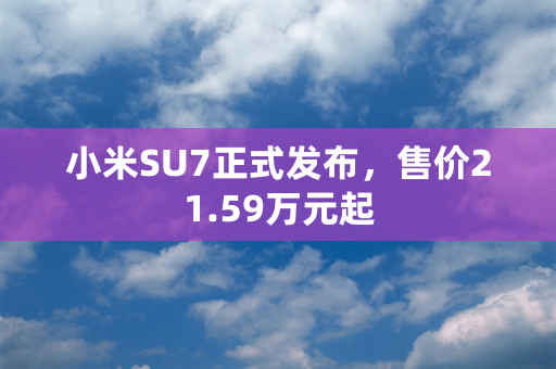 小米SU7正式发布，售价21.59万元起