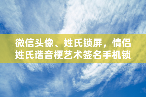 微信头像、姓氏锁屏，情侣姓氏谐音梗艺术签名手机锁屏，请查收