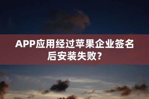 APP应用经过苹果企业签名后安装失败？