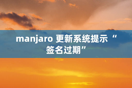 manjaro 更新系统提示 “签名过期”