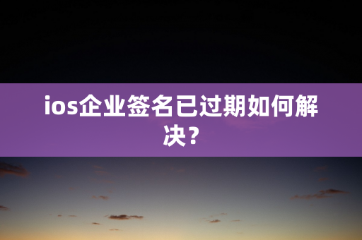 ios企业签名已过期如何解决？