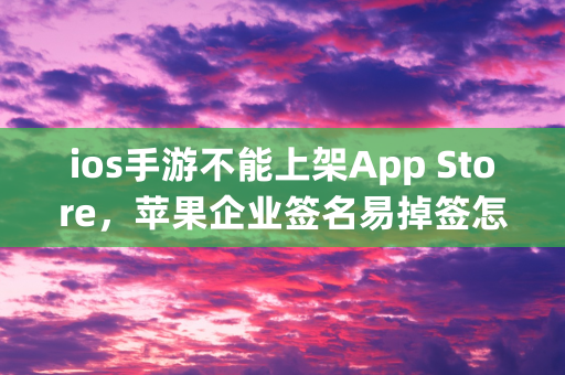 ios手游不能上架App Store，苹果企业签名易掉签怎么办