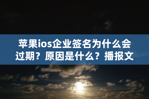 苹果ios企业签名为什么会过期？原因是什么？播报文章