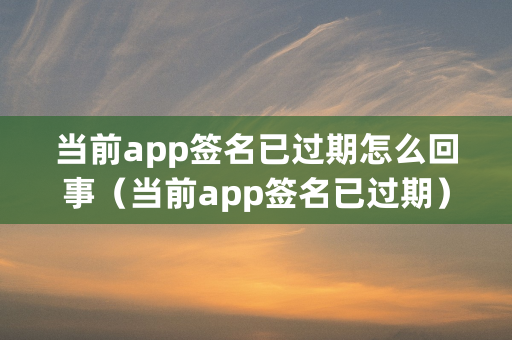 当前app签名已过期怎么回事（当前app签名已过期）