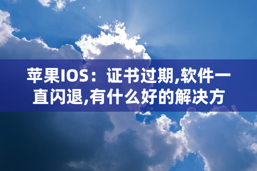 苹果IOS：证书过期,软件一直闪退,有什么好的解决方案。除了重装软件。