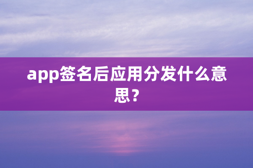 app签名后应用分发什么意思？